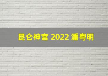 昆仑神宫 2022 潘粤明