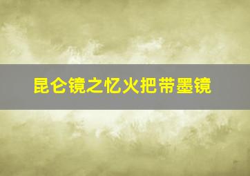 昆仑镜之忆火把带墨镜