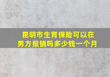 昆明市生育保险可以在男方报销吗多少钱一个月