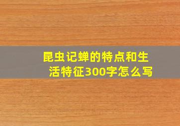 昆虫记蝉的特点和生活特征300字怎么写