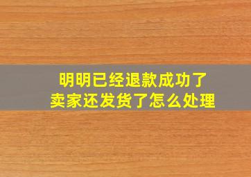 明明已经退款成功了卖家还发货了怎么处理