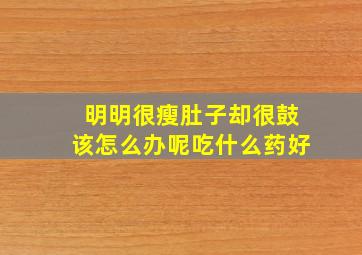 明明很瘦肚子却很鼓该怎么办呢吃什么药好