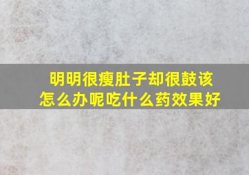 明明很瘦肚子却很鼓该怎么办呢吃什么药效果好