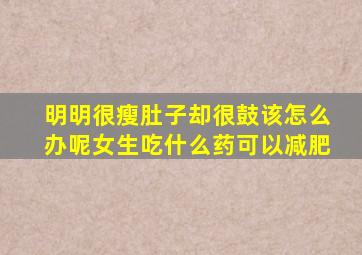 明明很瘦肚子却很鼓该怎么办呢女生吃什么药可以减肥