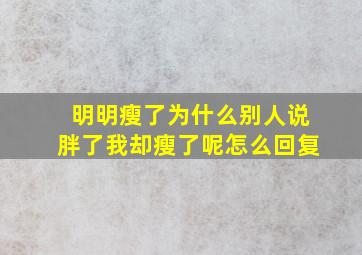 明明瘦了为什么别人说胖了我却瘦了呢怎么回复