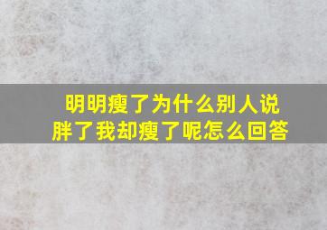 明明瘦了为什么别人说胖了我却瘦了呢怎么回答