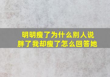 明明瘦了为什么别人说胖了我却瘦了怎么回答她