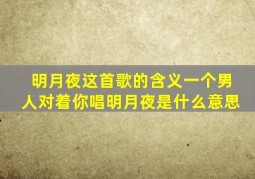 明月夜这首歌的含义一个男人对着你唱明月夜是什么意思