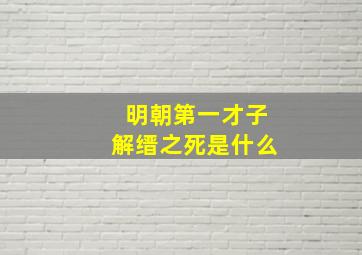 明朝第一才子解缙之死是什么