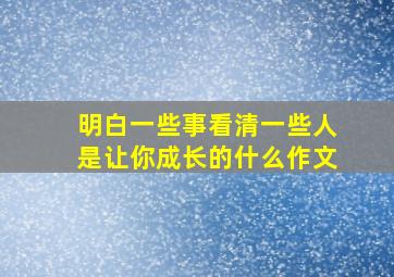 明白一些事看清一些人是让你成长的什么作文