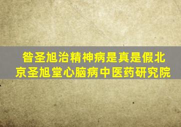 昝圣旭治精神病是真是假北京圣旭堂心脑病中医药研究院