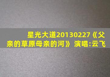 星光大道20130227《父亲的草原母亲的河》 演唱:云飞