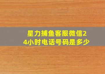 星力捕鱼客服微信24小时电话号码是多少