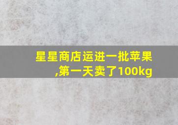 星星商店运进一批苹果,第一天卖了100kg