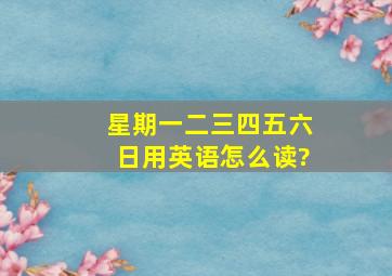 星期一二三四五六日用英语怎么读?