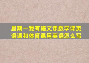 星期一我有语文课数学课英语课和体育课用英语怎么写