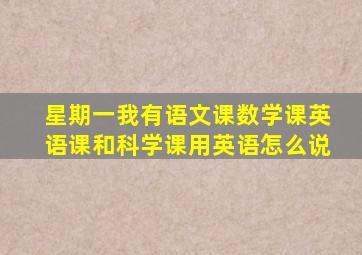 星期一我有语文课数学课英语课和科学课用英语怎么说