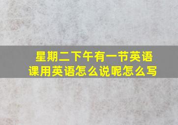 星期二下午有一节英语课用英语怎么说呢怎么写