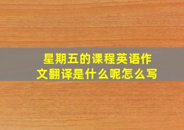 星期五的课程英语作文翻译是什么呢怎么写