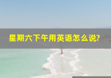 星期六下午用英语怎么说?