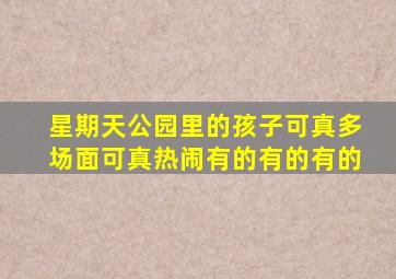 星期天公园里的孩子可真多场面可真热闹有的有的有的