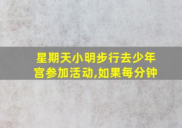 星期天小明步行去少年宫参加活动,如果每分钟