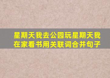 星期天我去公园玩星期天我在家看书用关联词合并句子