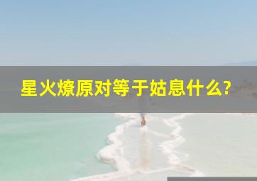 星火燎原对等于姑息什么?