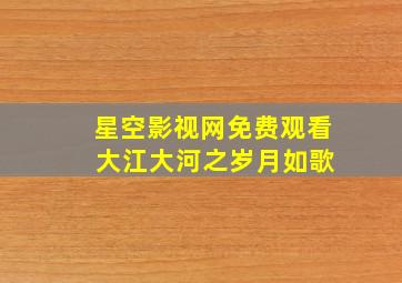 星空影视网免费观看 大江大河之岁月如歌