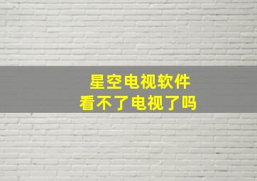 星空电视软件看不了电视了吗