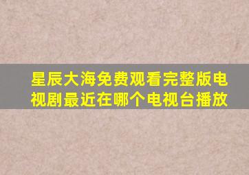 星辰大海免费观看完整版电视剧最近在哪个电视台播放