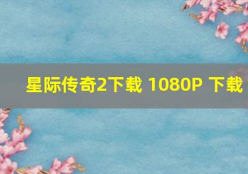 星际传奇2下载 1080P 下载