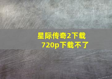 星际传奇2下载720p下载不了