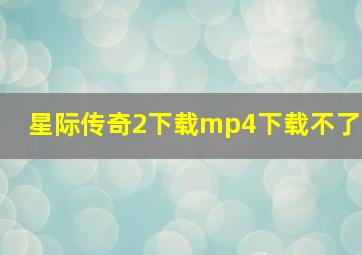 星际传奇2下载mp4下载不了