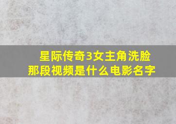 星际传奇3女主角洗脸那段视频是什么电影名字