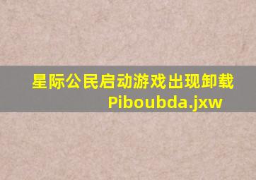 星际公民启动游戏出现卸载Piboubda.jxw