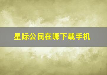 星际公民在哪下载手机