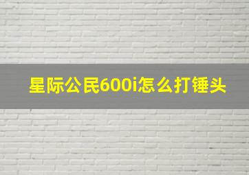 星际公民600i怎么打锤头