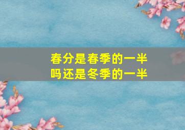 春分是春季的一半吗还是冬季的一半