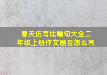 春天仿写比喻句大全二年级上册作文题目怎么写