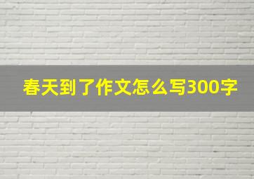 春天到了作文怎么写300字