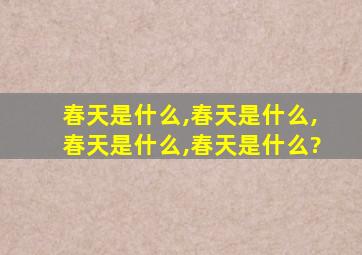 春天是什么,春天是什么,春天是什么,春天是什么?