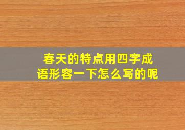 春天的特点用四字成语形容一下怎么写的呢