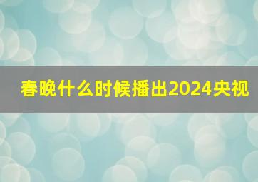 春晚什么时候播出2024央视