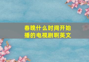 春晚什么时间开始播的电视剧啊英文