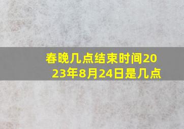 春晚几点结束时间2023年8月24日是几点