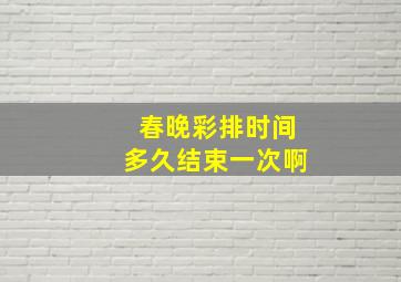 春晚彩排时间多久结束一次啊