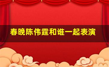 春晚陈伟霆和谁一起表演