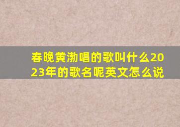 春晚黄渤唱的歌叫什么2023年的歌名呢英文怎么说