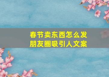 春节卖东西怎么发朋友圈吸引人文案